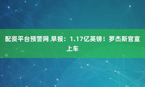 配资平台预警网 早报：1.17亿英镑！罗杰斯官宣上车