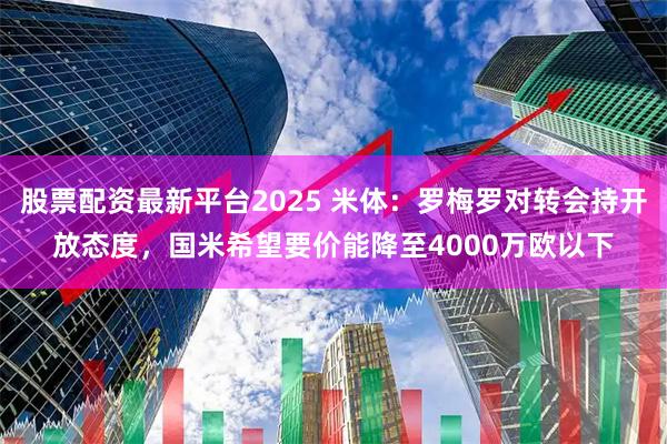 股票配资最新平台2025 米体：罗梅罗对转会持开放态度，国米希望要价能降至4000万欧以下