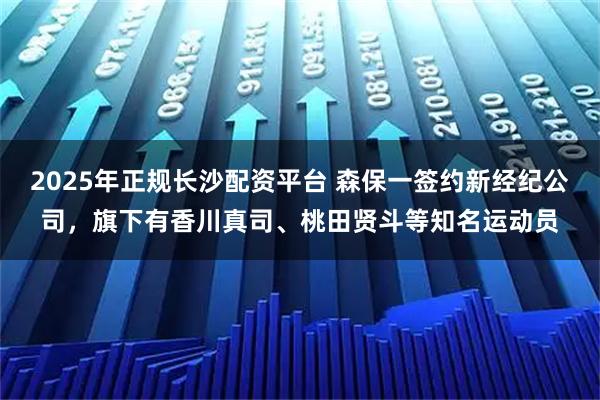 2025年正规长沙配资平台 森保一签约新经纪公司，旗下有香川真司、桃田贤斗等知名运动员
