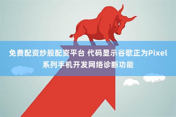 免费配资炒股配资平台 代码显示谷歌正为Pixel系列手机开发网络诊断功能