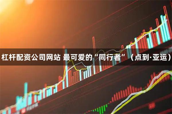 杠杆配资公司网站 最可爱的“同行者”（点到·亚运）